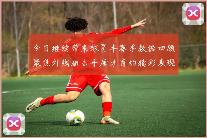 今日继续带来球员半赛季数据回顾聚焦外线狙击手唐才育的精彩表现与成长