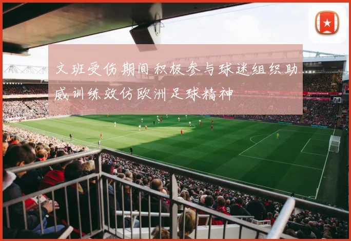 文班受伤期间积极参与球迷组织助威训练效仿欧洲足球精神