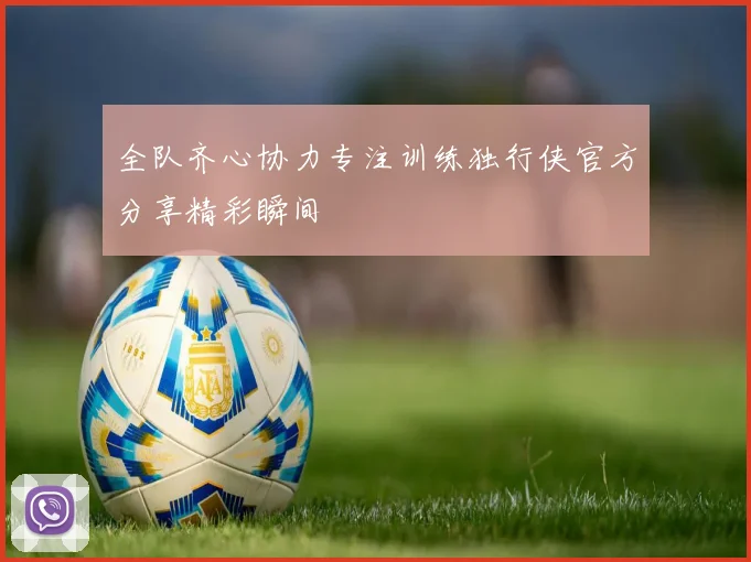 全队齐心协力专注训练独行侠官方分享精彩瞬间