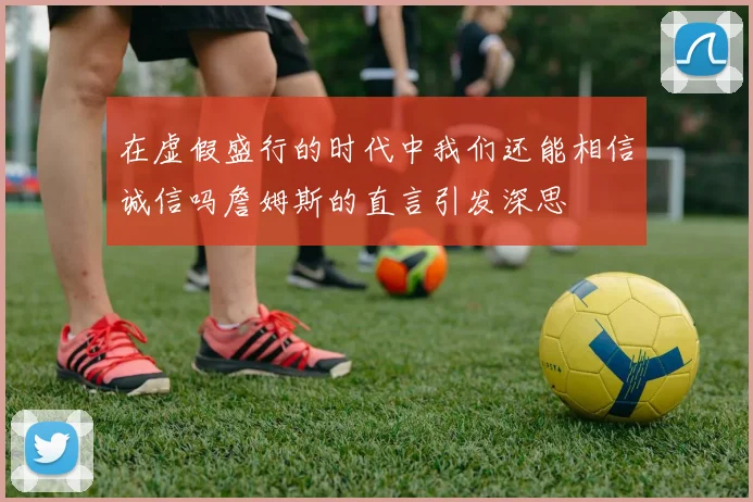 在虚假盛行的时代中我们还能相信诚信吗詹姆斯的直言引发深思