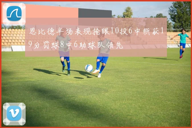 恩比德半场表现抢眼10投6中斩获19分罚球8中6助球队领先