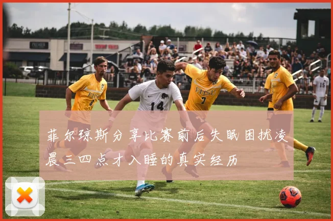 菲尔琼斯分享比赛前后失眠困扰凌晨三四点才入睡的真实经历
