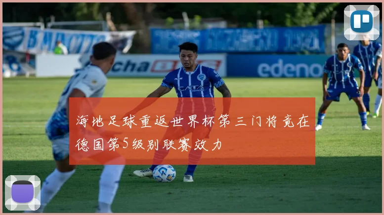 海地足球重返世界杯第三门将竟在德国第5级别联赛效力