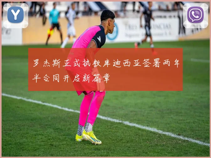 罗杰斯正式执教库迪西亚签署两年半合同开启新篇章