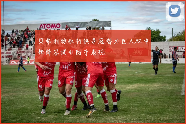 贝弗利称独行侠争冠潜力巨大双中锋阵容提升防守表现