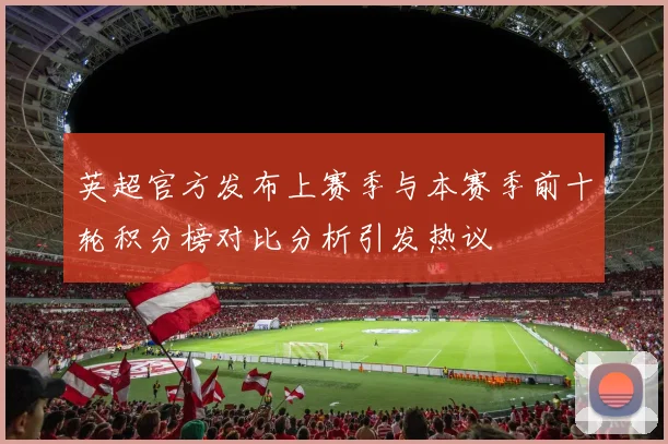 英超官方发布上赛季与本赛季前十轮积分榜对比分析引发热议