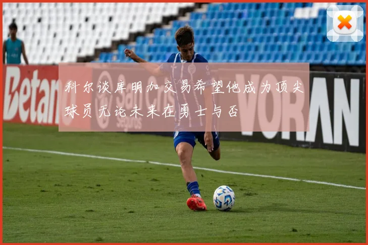 科尔谈库明加交易希望他成为顶尖球员无论未来在勇士与否