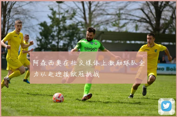 阿森西奥在社交媒体上激励球队全力以赴迎接欧冠挑战