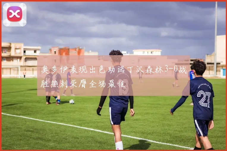 奥多伊表现出色助诺丁汉森林3-0战胜热刺荣膺全场最佳