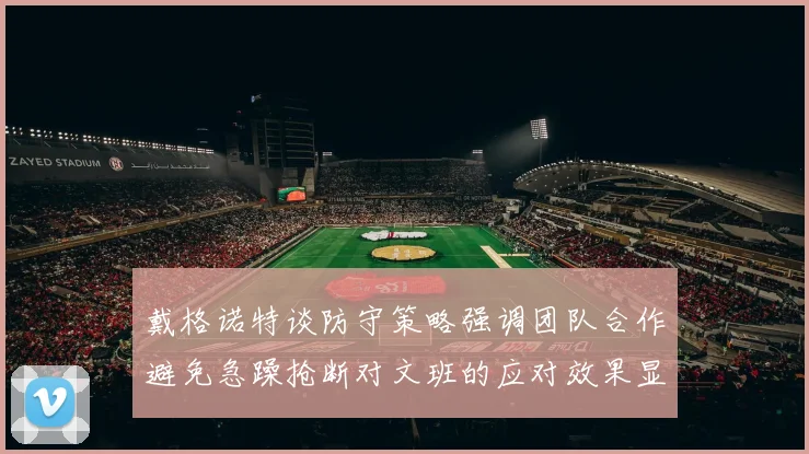 戴格诺特谈防守策略强调团队合作避免急躁抢断对文班的应对效果显著