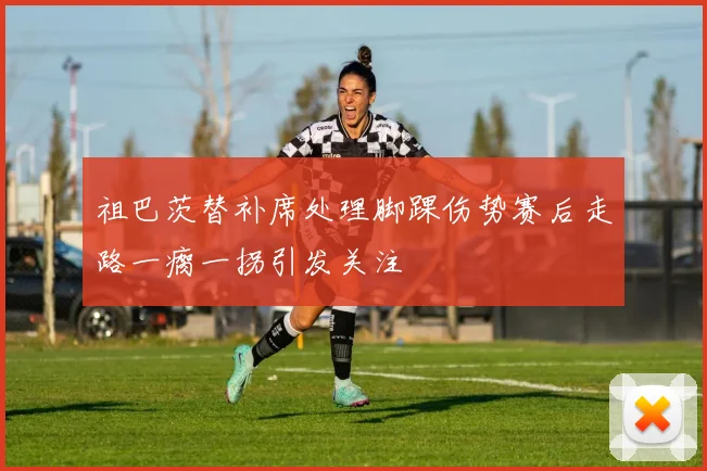 祖巴茨替补席处理脚踝伤势赛后走路一瘸一拐引发关注
