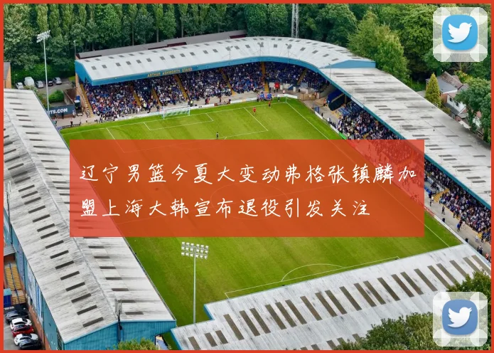 辽宁男篮今夏大变动弗格张镇麟加盟上海大韩宣布退役引发关注