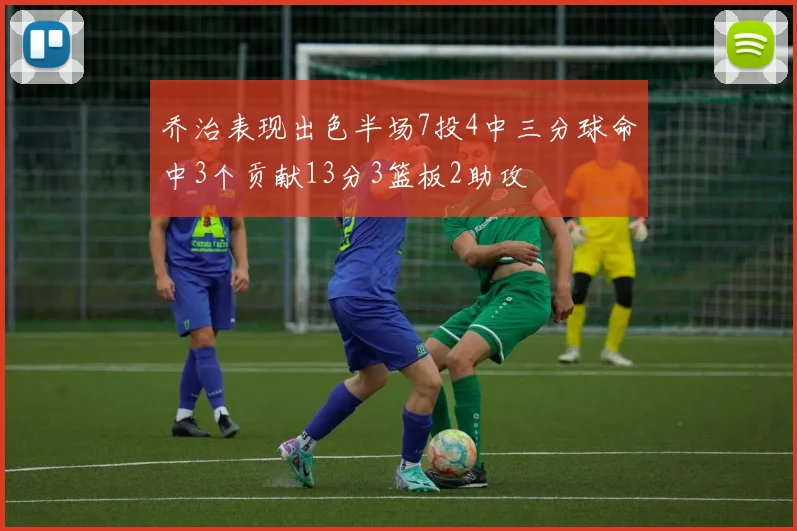 乔治表现出色半场7投4中三分球命中3个贡献13分3篮板2助攻