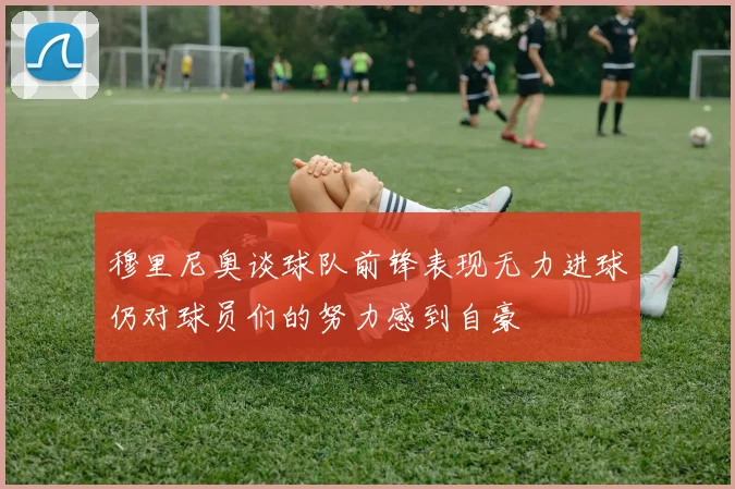 穆里尼奥谈球队前锋表现无力进球仍对球员们的努力感到自豪