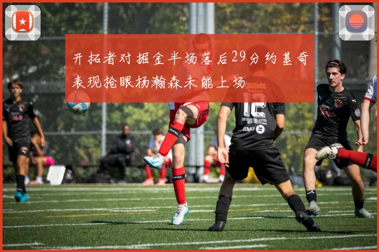 开拓者对掘金半场落后29分约基奇表现抢眼杨瀚森未能上场