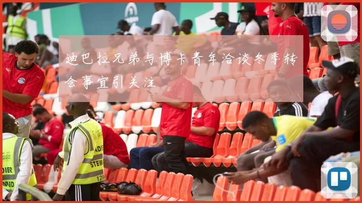 迪巴拉兄弟与博卡青年洽谈冬季转会事宜引关注