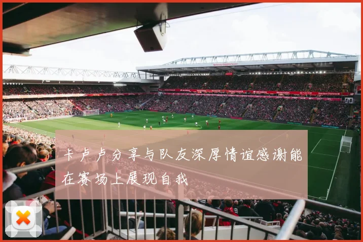 卡卢卢分享与队友深厚情谊感谢能在赛场上展现自我