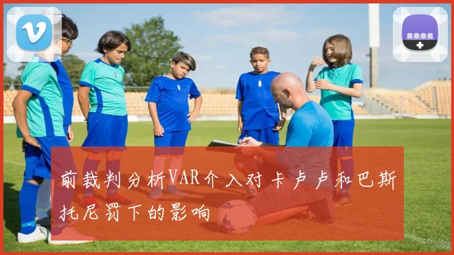 前裁判分析VAR介入对卡卢卢和巴斯托尼罚下的影响