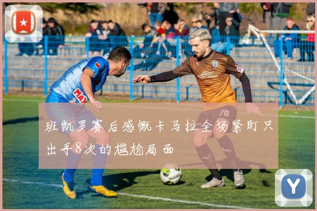 班凯罗赛后感慨卡马拉全场紧盯只出手8次的尴尬局面