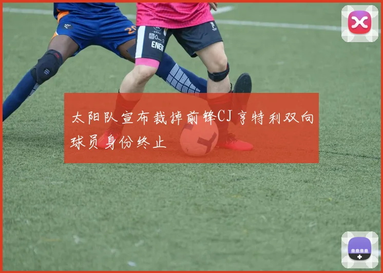 太阳队宣布裁掉前锋CJ亨特利双向球员身份终止