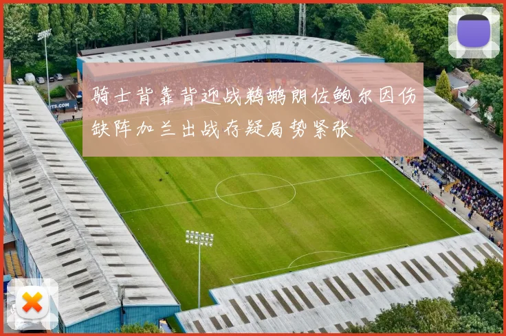 骑士背靠背迎战鹈鹕朗佐鲍尔因伤缺阵加兰出战存疑局势紧张
