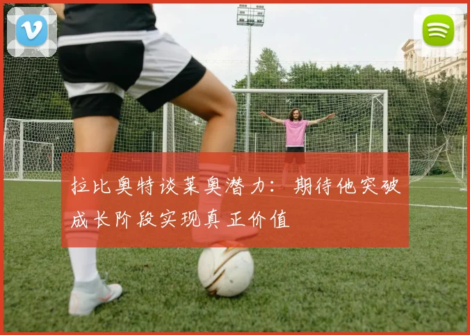 拉比奥特谈莱奥潜力：期待他突破成长阶段实现真正价值
