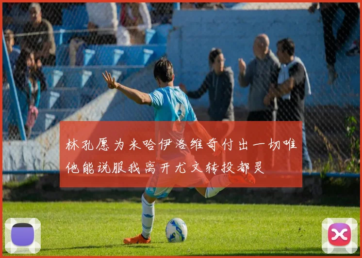 林孔愿为米哈伊洛维奇付出一切唯他能说服我离开尤文转投都灵