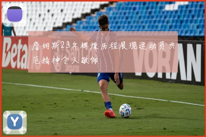 詹姆斯23年辉煌历程展现运动员典范精神令人敬仰