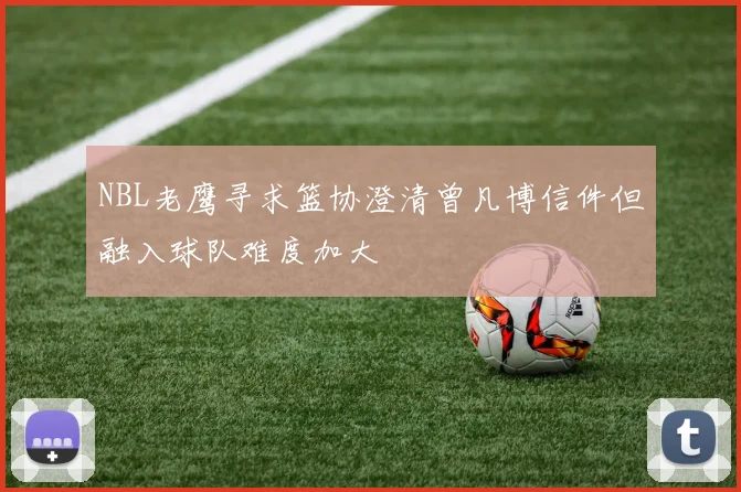 NBL老鹰寻求篮协澄清曾凡博信件但融入球队难度加大