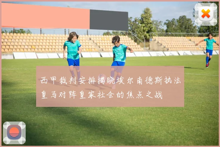 西甲裁判安排揭晓埃尔南德斯执法皇马对阵皇家社会的焦点之战