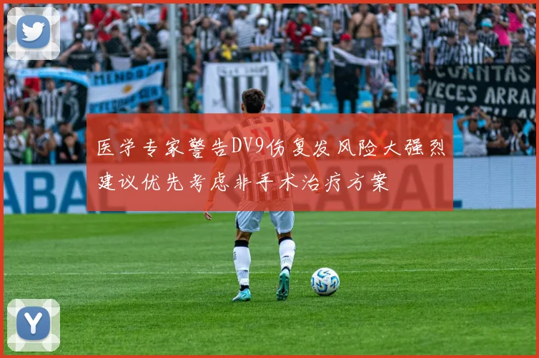 医学专家警告DV9伤复发风险大强烈建议优先考虑非手术治疗方案