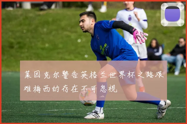 莱因克尔警告英格兰世界杯之路艰难梅西的存在不可忽视