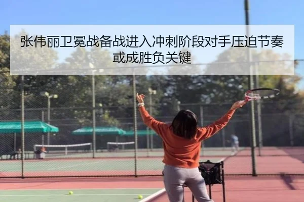 张伟丽卫冕战备战进入冲刺阶段对手压迫节奏或成胜负关键
